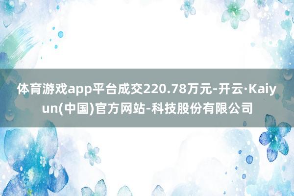体育游戏app平台成交220.78万元-开云·Kaiyun(中国)官方网站-科技股份有限公司