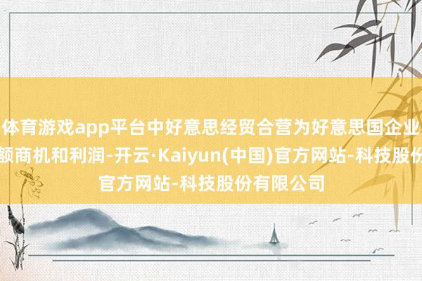 体育游戏app平台中好意思经贸合营为好意思国企业创造了巨额商机和利润-开云·Kaiyun(中国)官方网站-科技股份有限公司