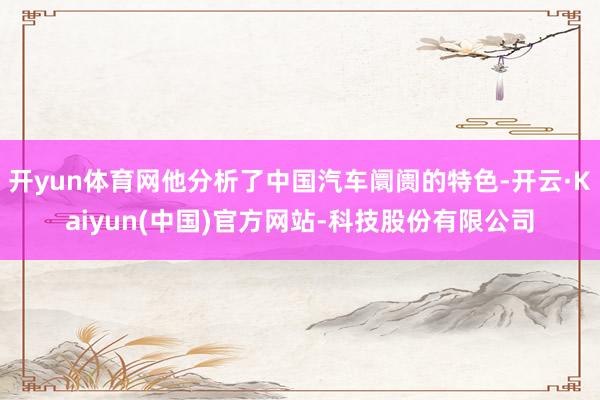 开yun体育网他分析了中国汽车阛阓的特色-开云·Kaiyun(中国)官方网站-科技股份有限公司