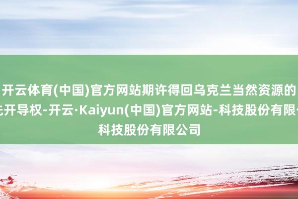 开云体育(中国)官方网站期许得回乌克兰当然资源的优先开导权-开云·Kaiyun(中国)官方网站-科技股份有限公司