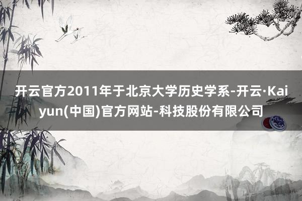 开云官方2011年于北京大学历史学系-开云·Kaiyun(中国)官方网站-科技股份有限公司
