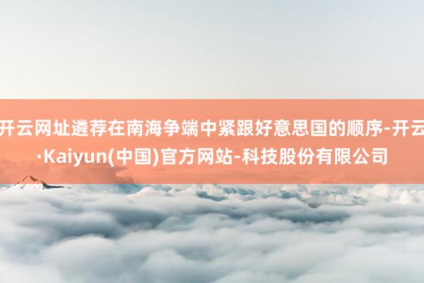 开云网址遴荐在南海争端中紧跟好意思国的顺序-开云·Kaiyun(中国)官方网站-科技股份有限公司