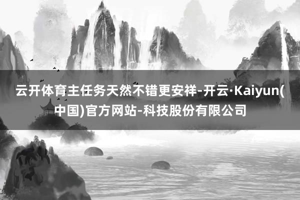 云开体育主任务天然不错更安祥-开云·Kaiyun(中国)官方网站-科技股份有限公司