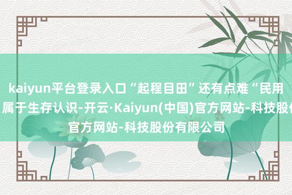 kaiyun平台登录入口“起程目田”还有点难“民用交通用具”属于生存认识-开云·Kaiyun(中国)官方网站-科技股份有限公司