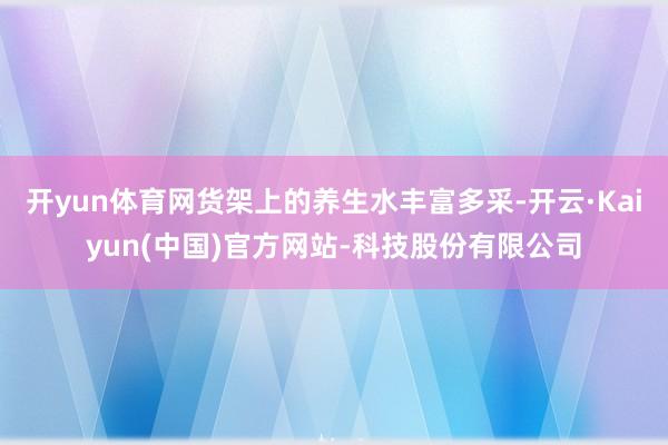 开yun体育网货架上的养生水丰富多采-开云·Kaiyun(中国)官方网站-科技股份有限公司