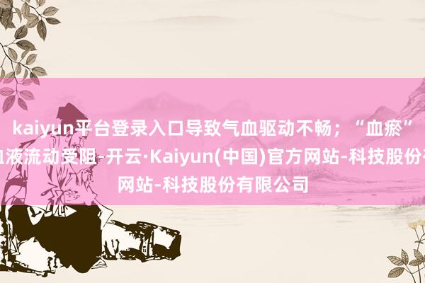 kaiyun平台登录入口导致气血驱动不畅；“血瘀”则是指血液流动受阻-开云·Kaiyun(中国)官方网站-科技股份有限公司