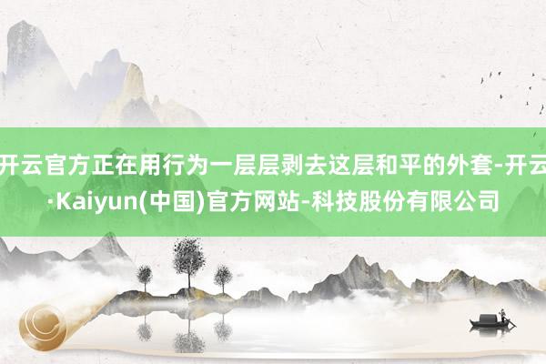 开云官方正在用行为一层层剥去这层和平的外套-开云·Kaiyun(中国)官方网站-科技股份有限公司