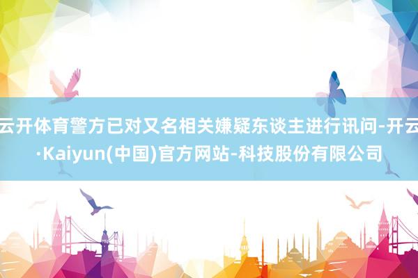 云开体育警方已对又名相关嫌疑东谈主进行讯问-开云·Kaiyun(中国)官方网站-科技股份有限公司