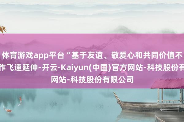 体育游戏app平台“基于友谊、敬爱心和共同价值不雅的协作飞速延伸-开云·Kaiyun(中国)官方网站-科技股份有限公司