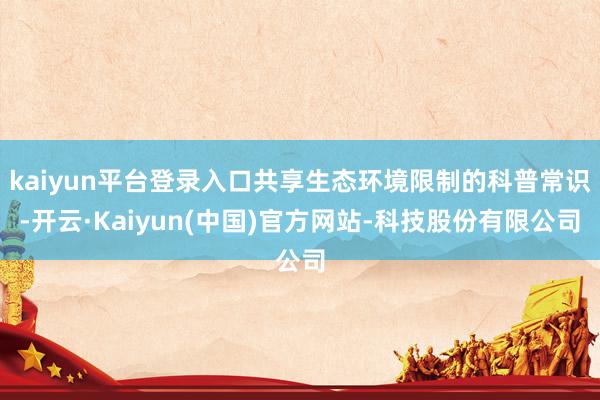 kaiyun平台登录入口共享生态环境限制的科普常识-开云·Kaiyun(中国)官方网站-科技股份有限公司