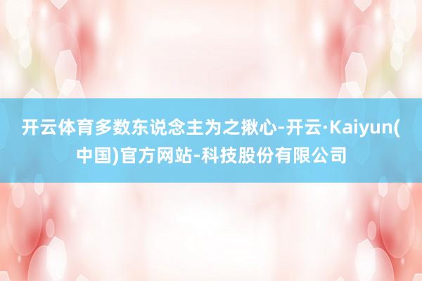 开云体育多数东说念主为之揪心-开云·Kaiyun(中国)官方网站-科技股份有限公司