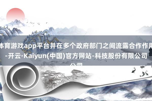体育游戏app平台并在多个政府部门之间流露合作作用-开云·Kaiyun(中国)官方网站-科技股份有限公司