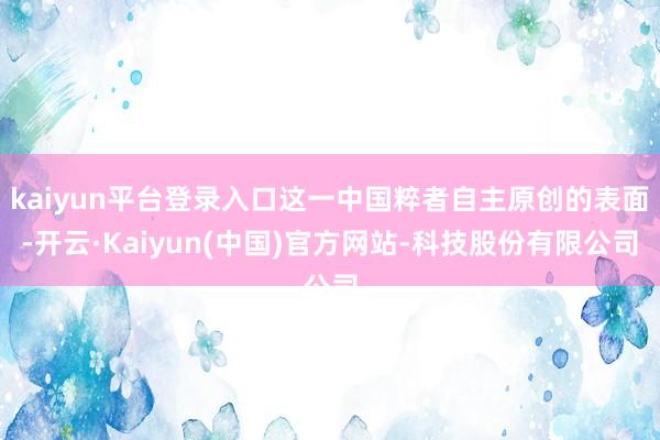 kaiyun平台登录入口这一中国粹者自主原创的表面-开云·Kaiyun(中国)官方网站-科技股份有限公司