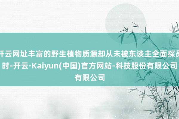 开云网址丰富的野生植物质源却从未被东谈主全面探员时-开云·Kaiyun(中国)官方网站-科技股份有限公司