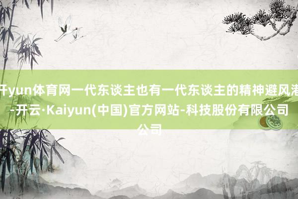 开yun体育网一代东谈主也有一代东谈主的精神避风港-开云·Kaiyun(中国)官方网站-科技股份有限公司