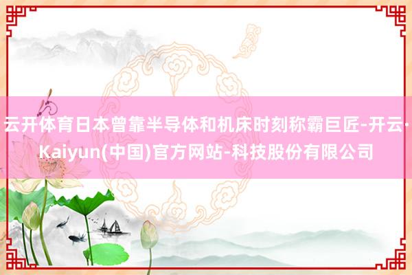 云开体育日本曾靠半导体和机床时刻称霸巨匠-开云·Kaiyun(中国)官方网站-科技股份有限公司