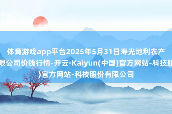 体育游戏app平台2025年5月31日寿光地利农产物物流园有限公司价钱行情-开云·Kaiyun(中国)官方网站-科技股份有限公司