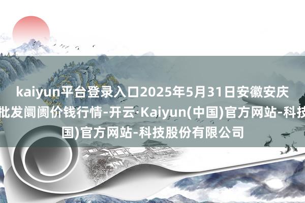kaiyun平台登录入口2025年5月31日安徽安庆市龙狮桥蔬菜批发阛阓价钱行情-开云·Kaiyun(中国)官方网站-科技股份有限公司