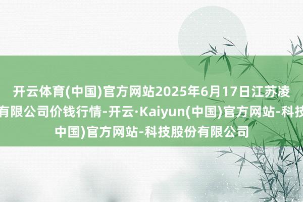 开云体育(中国)官方网站2025年6月17日江苏凌家塘市集发展有限公司价钱行情-开云·Kaiyun(中国)官方网站-科技股份有限公司