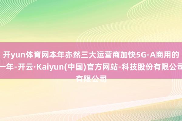 开yun体育网本年亦然三大运营商加快5G-A商用的一年-开云·Kaiyun(中国)官方网站-科技股份有限公司