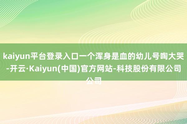 kaiyun平台登录入口一个浑身是血的幼儿号啕大哭-开云·Kaiyun(中国)官方网站-科技股份有限公司