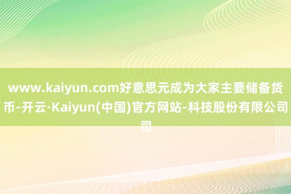 www.kaiyun.com好意思元成为大家主要储备货币-开云·Kaiyun(中国)官方网站-科技股份有限公司