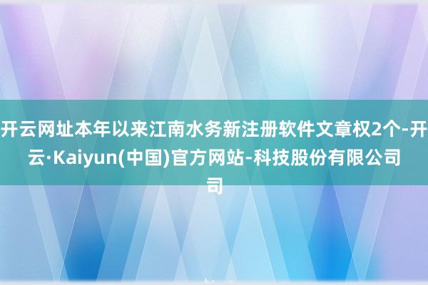 开云网址本年以来江南水务新注册软件文章权2个-开云·Kaiyun(中国)官方网站-科技股份有限公司