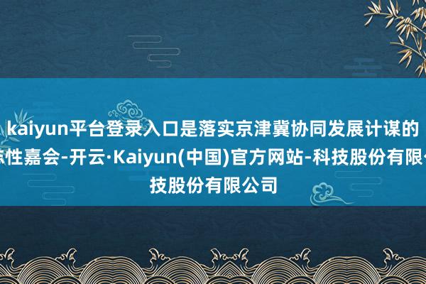 kaiyun平台登录入口是落实京津冀协同发展计谋的标志性嘉会-开云·Kaiyun(中国)官方网站-科技股份有限公司