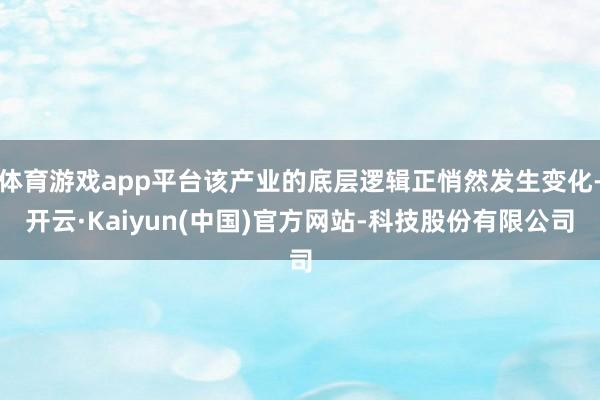 体育游戏app平台该产业的底层逻辑正悄然发生变化-开云·Kaiyun(中国)官方网站-科技股份有限公司