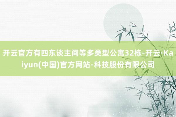 开云官方有四东谈主间等多类型公寓32栋-开云·Kaiyun(中国)官方网站-科技股份有限公司
