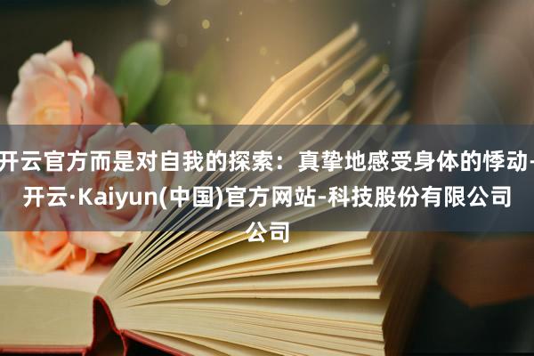 开云官方而是对自我的探索:真挚地感受身体的悸动-开云·Kaiyun(中国)官方网站-科技股份有限公司