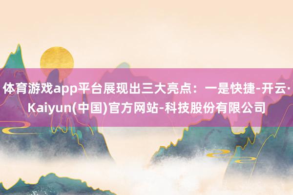 体育游戏app平台展现出三大亮点：一是快捷-开云·Kaiyun(中国)官方网站-科技股份有限公司
