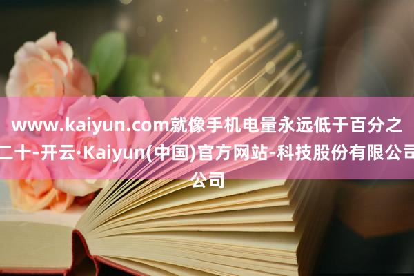 www.kaiyun.com就像手机电量永远低于百分之二十-开云·Kaiyun(中国)官方网站-科技股份有限公司