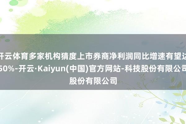 开云体育多家机构猜度上市券商净利润同比增速有望达50%-开云·Kaiyun(中国)官方网站-科技股份有限公司