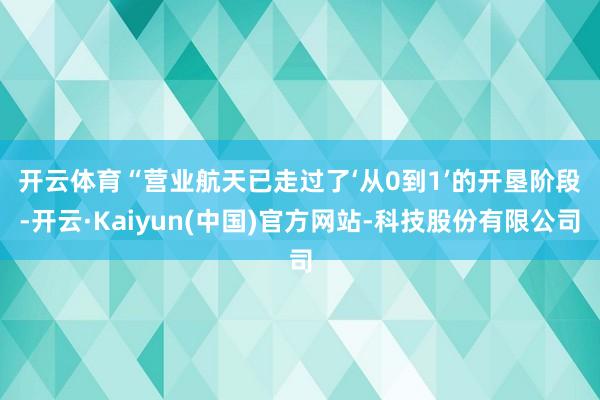 开云体育　　“营业航天已走过了‘从0到1’的开垦阶段-开云·Kaiyun(中国)官方网站-科技股份有限公司