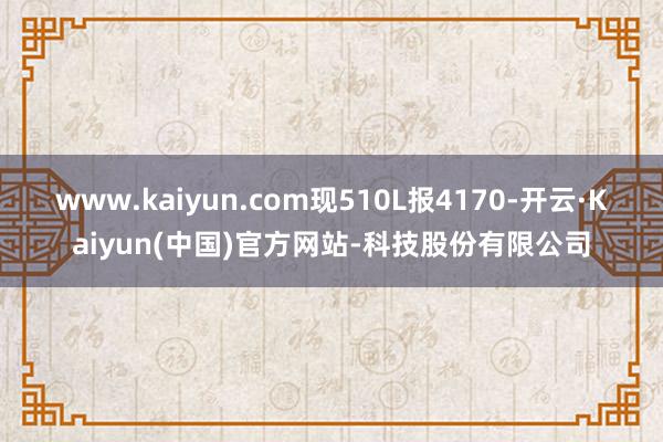 www.kaiyun.com现510L报4170-开云·Kaiyun(中国)官方网站-科技股份有限公司