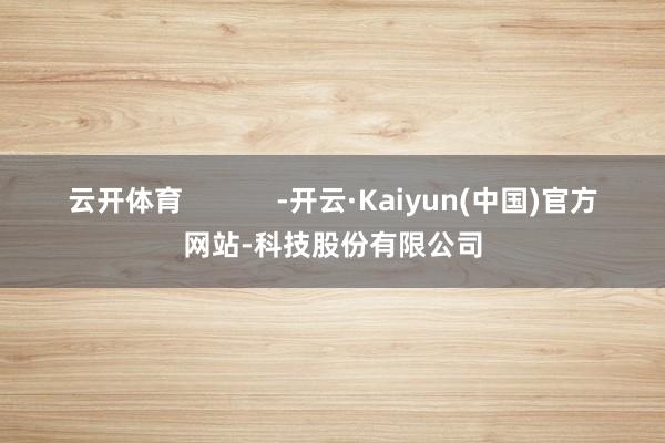 云开体育            -开云·Kaiyun(中国)官方网站-科技股份有限公司