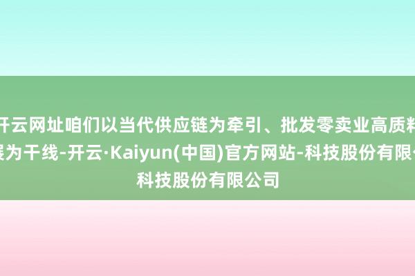 开云网址咱们以当代供应链为牵引、批发零卖业高质料发展为干线-开云·Kaiyun(中国)官方网站-科技股份有限公司