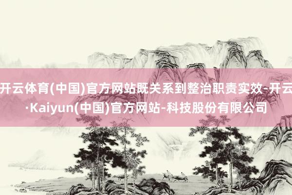 开云体育(中国)官方网站既关系到整治职责实效-开云·Kaiyun(中国)官方网站-科技股份有限公司