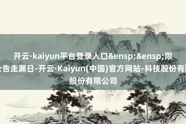 开云·kaiyun平台登录入口&ensp;&ensp;限度本公告走漏日-开云·Kaiyun(中国)官方网站-科技股份有限公司