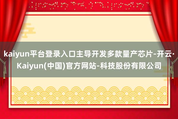 kaiyun平台登录入口主导开发多款量产芯片-开云·Kaiyun(中国)官方网站-科技股份有限公司