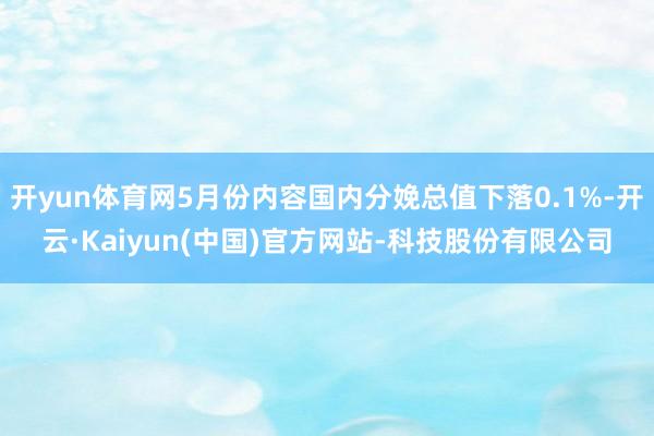 开yun体育网5月份内容国内分娩总值下落0.1%-开云·Kaiyun(中国)官方网站-科技股份有限公司