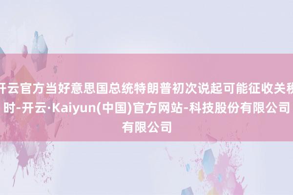 开云官方当好意思国总统特朗普初次说起可能征收关税时-开云·Kaiyun(中国)官方网站-科技股份有限公司