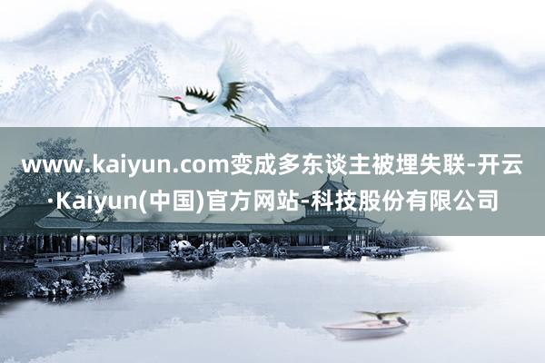 www.kaiyun.com变成多东谈主被埋失联-开云·Kaiyun(中国)官方网站-科技股份有限公司