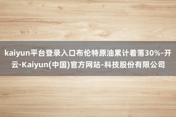 kaiyun平台登录入口布伦特原油累计着落30%-开云·Kaiyun(中国)官方网站-科技股份有限公司