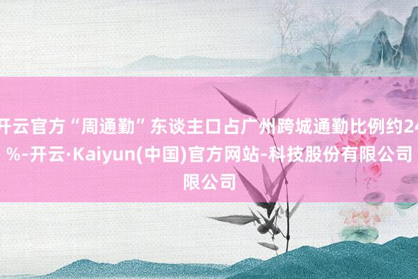 开云官方“周通勤”东谈主口占广州跨城通勤比例约24%-开云·Kaiyun(中国)官方网站-科技股份有限公司