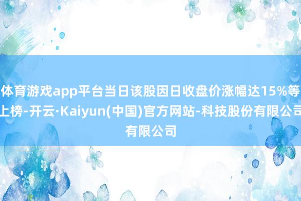体育游戏app平台当日该股因日收盘价涨幅达15%等上榜-开云·Kaiyun(中国)官方网站-科技股份有限公司