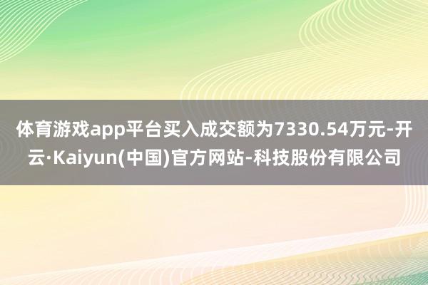 体育游戏app平台买入成交额为7330.54万元-开云·Kaiyun(中国)官方网站-科技股份有限公司