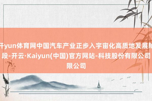 开yun体育网中国汽车产业正步入宇宙化高质地发展阶段-开云·Kaiyun(中国)官方网站-科技股份有限公司