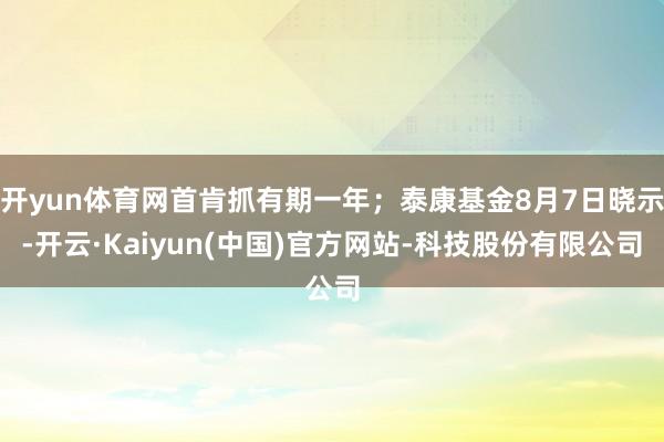 开yun体育网首肯抓有期一年；泰康基金8月7日晓示-开云·Kaiyun(中国)官方网站-科技股份有限公司